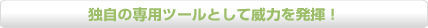 独自の専用ツールとして威力を発揮！