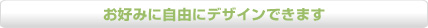 お好みに自由にデザインできます